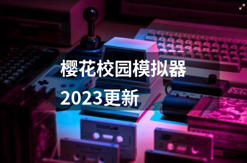 樱花校园模拟器2023更新-第1张-游戏资讯-启嘟网