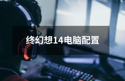 终幻想14电脑配置-第1张-游戏资讯-启嘟网