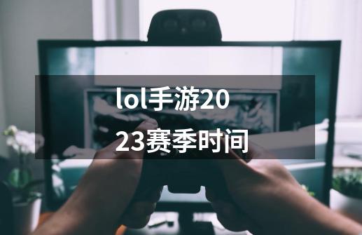 lol手游2023赛季时间-第1张-游戏资讯-启嘟网