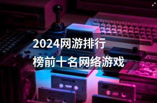 2024网游排行榜前十名网络游戏-第1张-游戏资讯-启嘟网