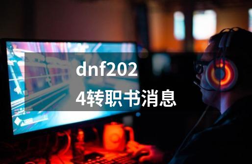 dnf2024转职书消息-第1张-游戏资讯-启嘟网