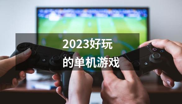 2023好玩的单机游戏-第1张-游戏资讯-启嘟网