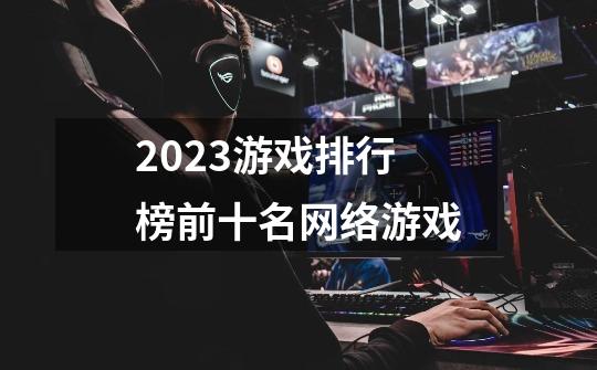 2023游戏排行榜前十名网络游戏-第1张-游戏资讯-启嘟网