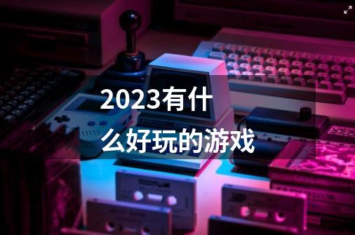 2023有什么好玩的游戏-第1张-游戏资讯-启嘟网